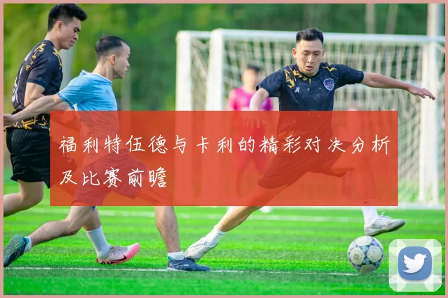 福利特伍德与卡利的精彩对决分析及比赛前瞻