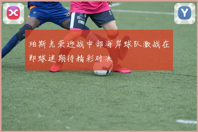 珀斯光荣迎战中部海岸球队激战在即球迷期待精彩对决