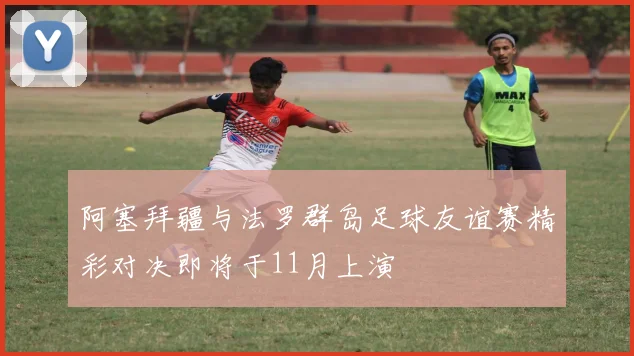 阿塞拜疆与法罗群岛足球友谊赛精彩对决即将于11月上演