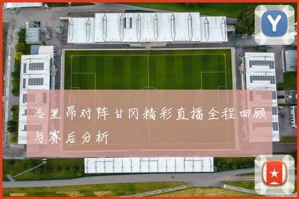 洛里昂对阵甘冈精彩直播全程回顾与赛后分析