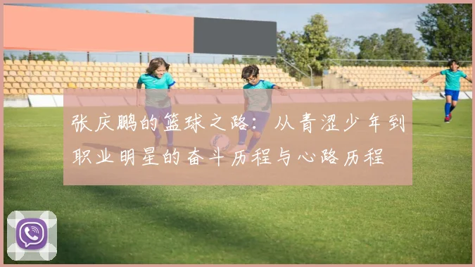 张庆鹏的篮球之路：从青涩少年到职业明星的奋斗历程与心路历程