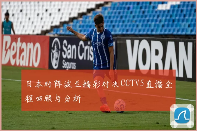 日本对阵波兰精彩对决CCTV5直播全程回顾与分析