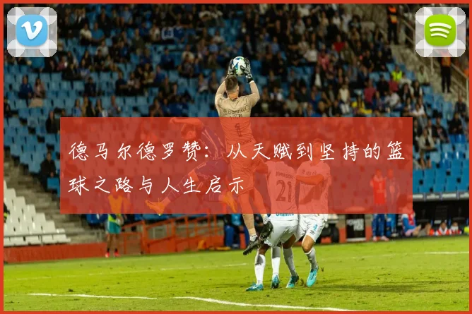 德马尔德罗赞：从天赋到坚持的篮球之路与人生启示