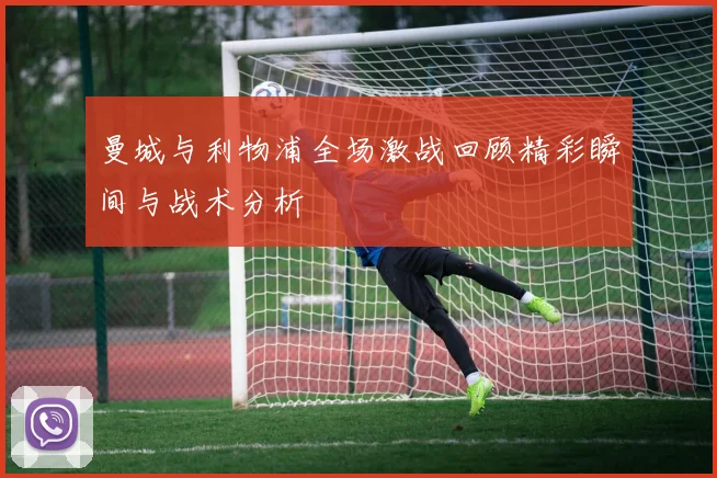 曼城与利物浦全场激战回顾精彩瞬间与战术分析