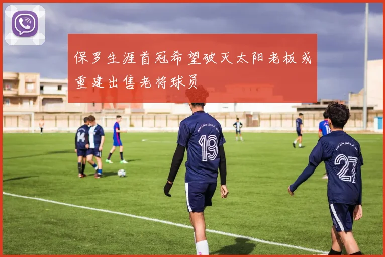 保罗生涯首冠希望破灭太阳老板或重建出售老将球员