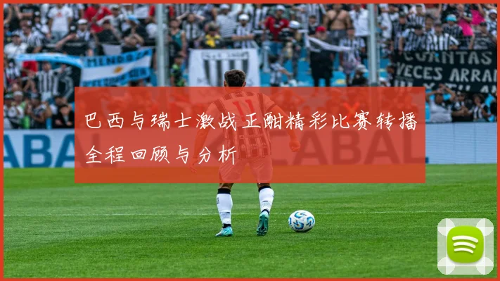 巴西与瑞士激战正酣精彩比赛转播全程回顾与分析