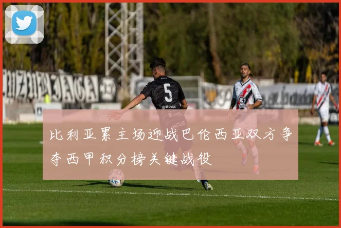 比利亚累主场迎战巴伦西亚双方争夺西甲积分榜关键战役