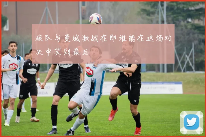 狼队与曼城激战在即谁能在这场对决中笑到最后