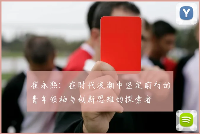 崔永熙：在时代浪潮中坚定前行的青年领袖与创新思维的探索者