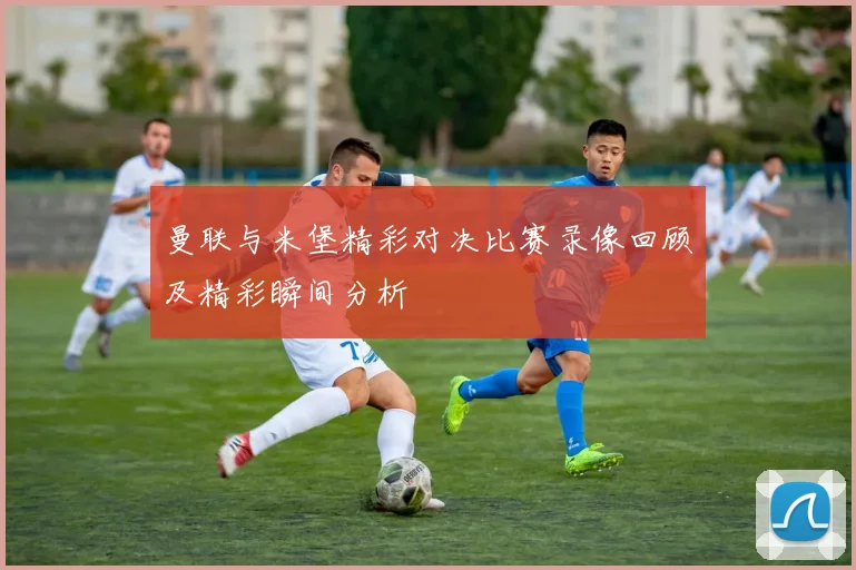 曼联与米堡精彩对决比赛录像回顾及精彩瞬间分析