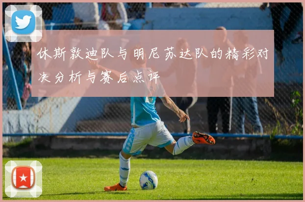 休斯敦迪队与明尼苏达队的精彩对决分析与赛后点评