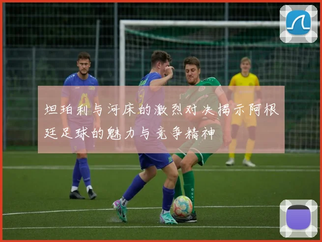 坦珀利与河床的激烈对决揭示阿根廷足球的魅力与竞争精神