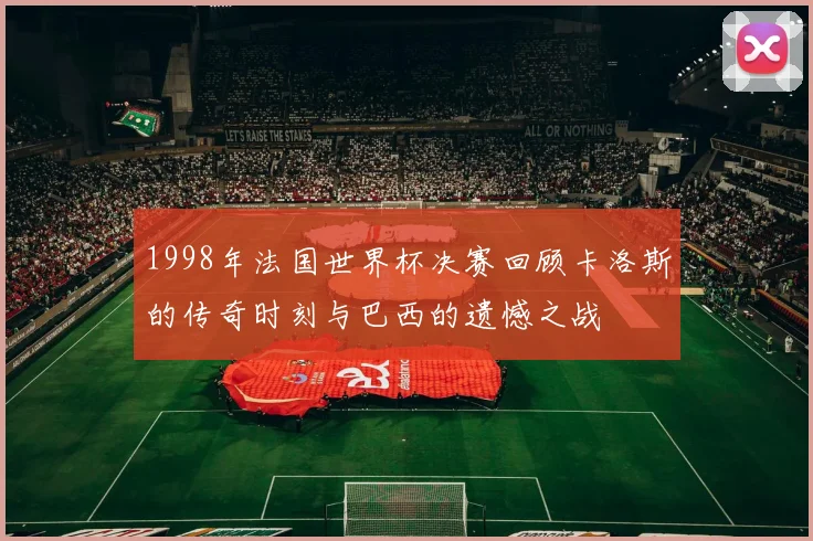 1998年法国世界杯决赛回顾卡洛斯的传奇时刻与巴西的遗憾之战