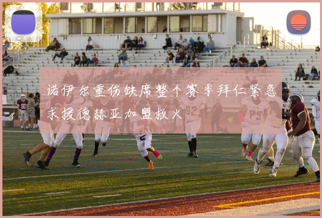 诺伊尔重伤缺席整个赛季拜仁紧急求援德赫亚加盟救火