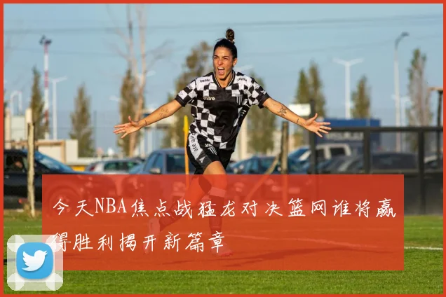 今天NBA焦点战猛龙对决篮网谁将赢得胜利揭开新篇章