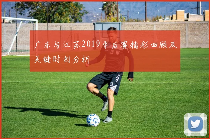 广东与江苏2019季后赛精彩回顾及关键时刻分析
