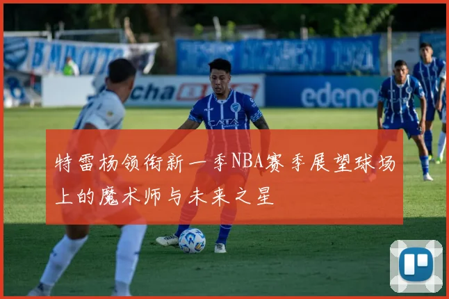 特雷杨领衔新一季NBA赛季展望球场上的魔术师与未来之星