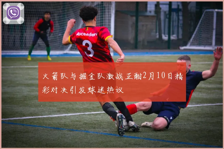 火箭队与掘金队激战正酣2月10日精彩对决引发球迷热议