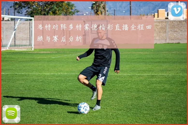 洛特对阵多特蒙德精彩直播全程回顾与赛后分析