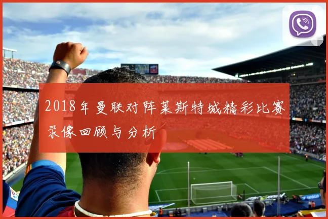 2018年曼联对阵莱斯特城精彩比赛录像回顾与分析