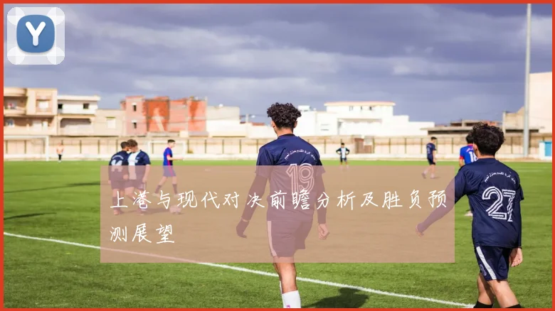 上港与现代对决前瞻分析及胜负预测展望