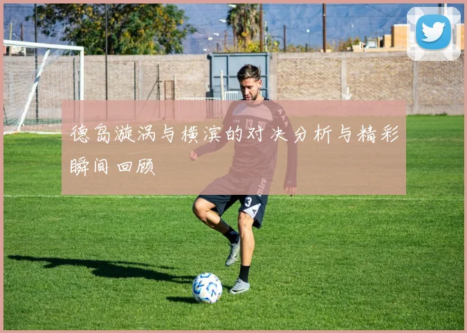 德岛漩涡与横滨的对决分析与精彩瞬间回顾