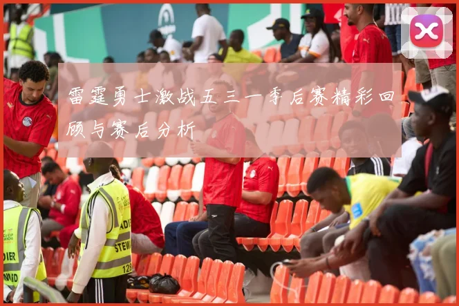 雷霆勇士激战五三一季后赛精彩回顾与赛后分析