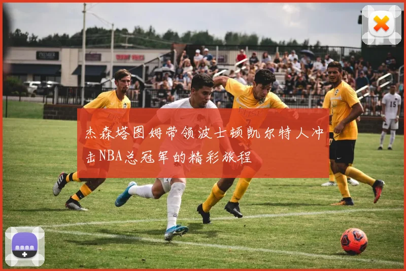 杰森塔图姆带领波士顿凯尔特人冲击NBA总冠军的精彩旅程