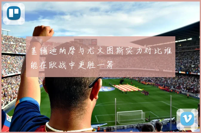 基辅迪纳摩与尤文图斯实力对比谁能在欧战中更胜一筹