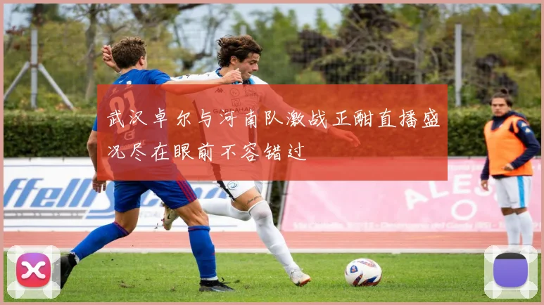 武汉卓尔与河南队激战正酣直播盛况尽在眼前不容错过