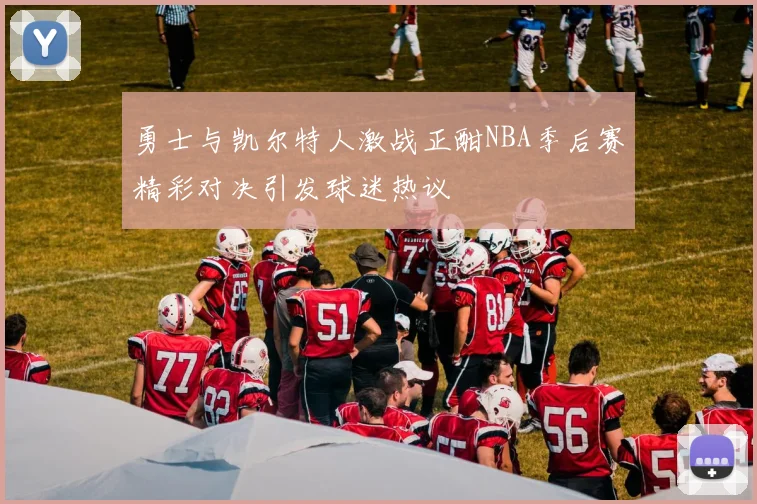 勇士与凯尔特人激战正酣NBA季后赛精彩对决引发球迷热议