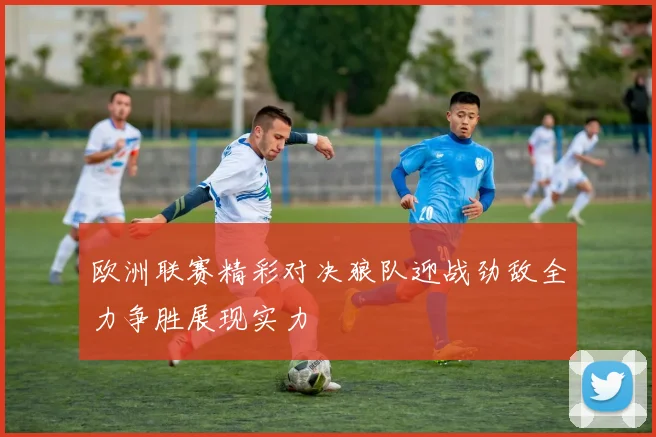 欧洲联赛精彩对决狼队迎战劲敌全力争胜展现实力