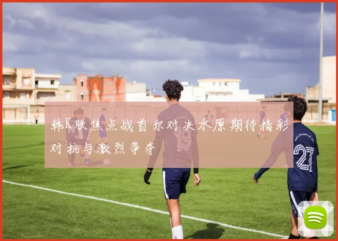 韩K联焦点战首尔对决水原期待精彩对抗与激烈争夺