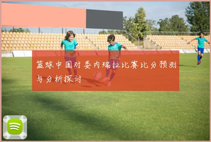 篮球中国对委内瑞拉比赛比分预测与分析探讨