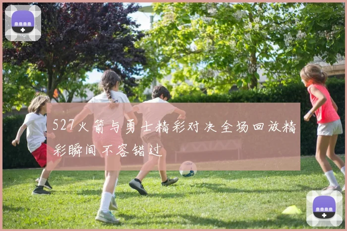 527火箭与勇士精彩对决全场回放精彩瞬间不容错过