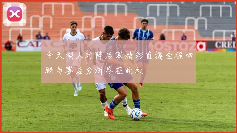 今天湖人对阵活塞精彩直播全程回顾与赛后分析尽在此处