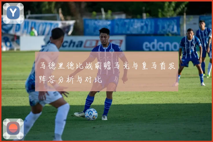 马德里德比战前瞻马竞与皇马首发阵容分析与对比