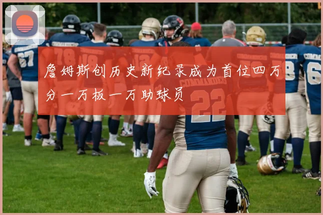 詹姆斯创历史新纪录成为首位四万分一万板一万助球员