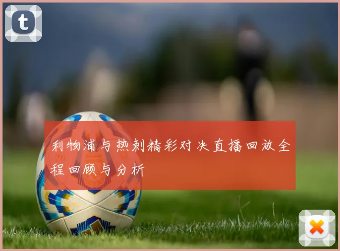 利物浦与热刺精彩对决直播回放全程回顾与分析