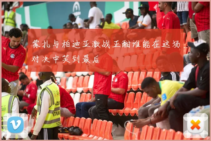 蒙扎与柏迪亚激战正酣谁能在这场对决中笑到最后