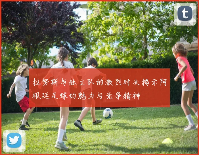 拉努斯与独立队的激烈对决揭示阿根廷足球的魅力与竞争精神