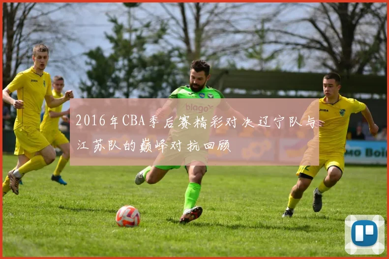 2016年CBA季后赛精彩对决辽宁队与江苏队的巅峰对抗回顾