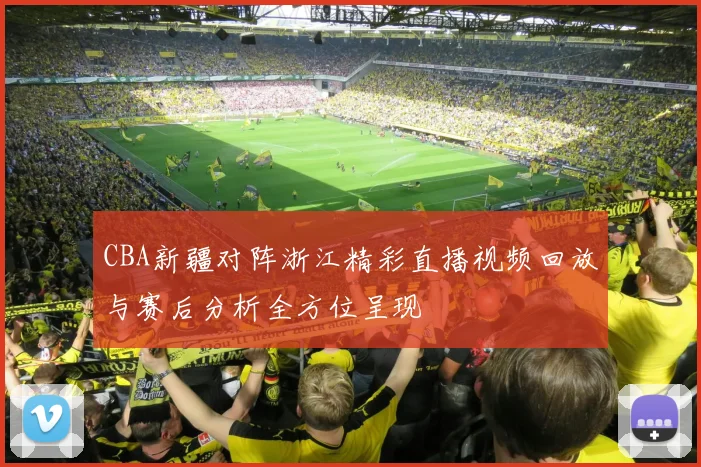 CBA新疆对阵浙江精彩直播视频回放与赛后分析全方位呈现