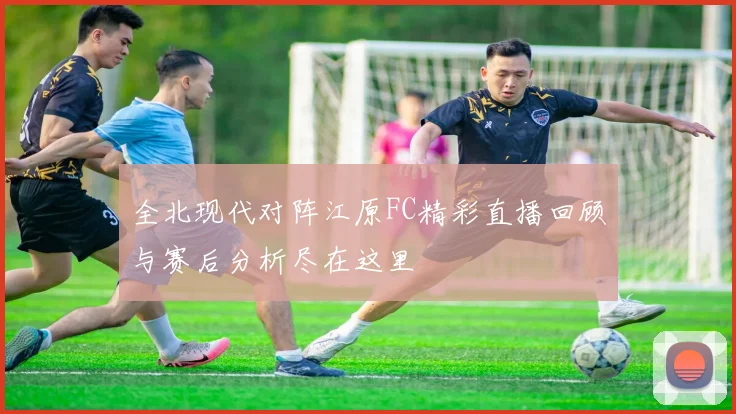 全北现代对阵江原FC精彩直播回顾与赛后分析尽在这里
