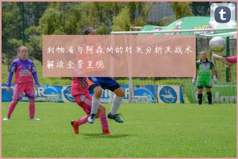 利物浦与阿森纳的对决分析及战术解读全景呈现