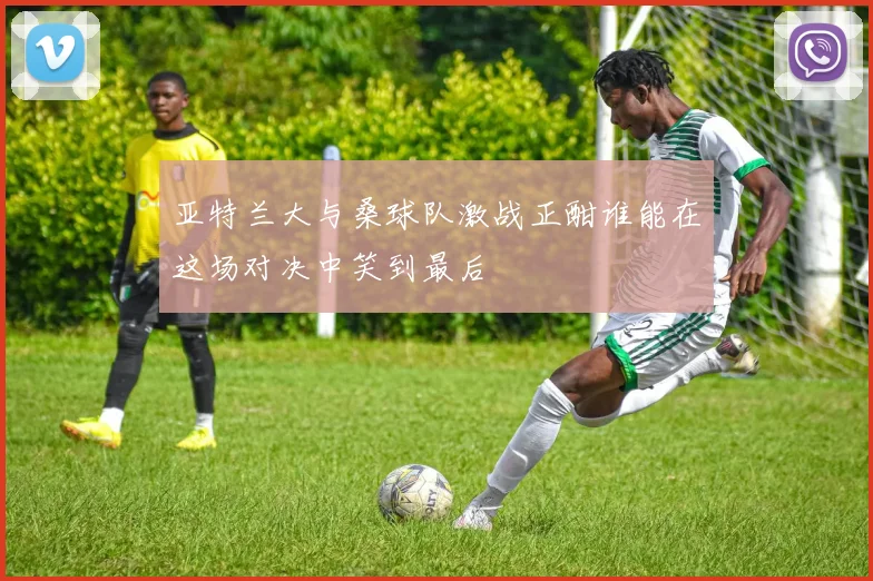 亚特兰大与桑球队激战正酣谁能在这场对决中笑到最后