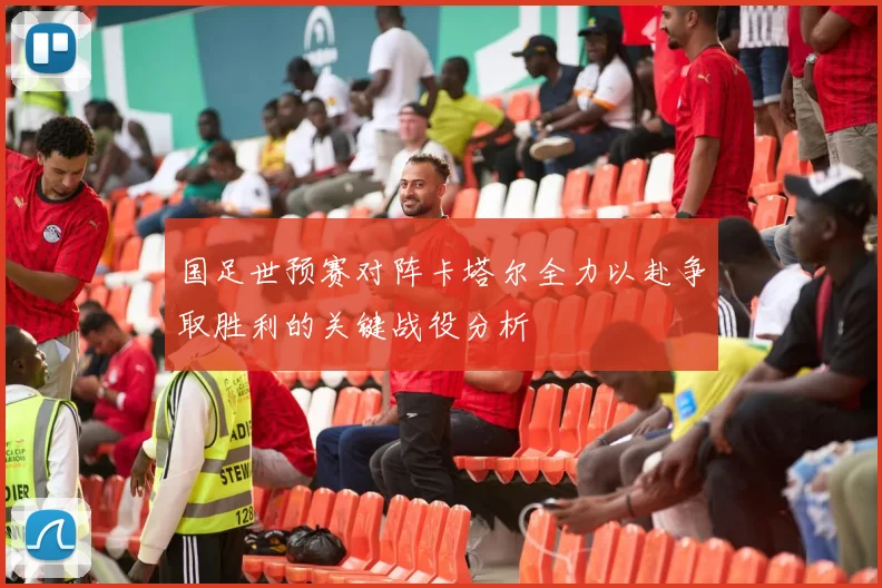 国足世预赛对阵卡塔尔全力以赴争取胜利的关键战役分析