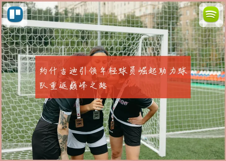 约什吉迪引领年轻球员崛起助力球队重返巅峰之路