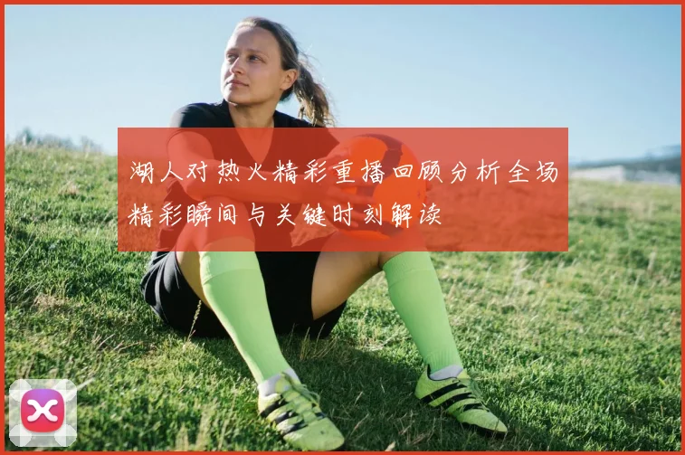 湖人对热火精彩重播回顾分析全场精彩瞬间与关键时刻解读