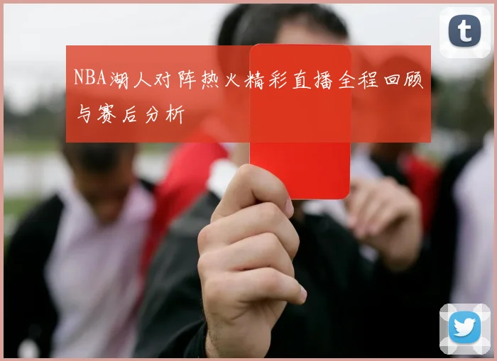 NBA湖人对阵热火精彩直播全程回顾与赛后分析